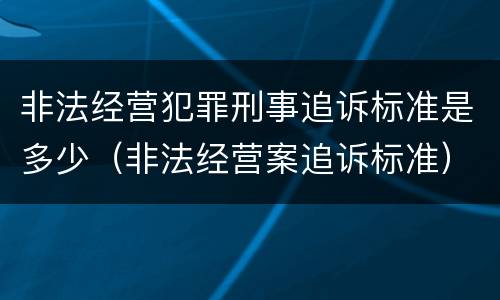 非法经营犯罪刑事追诉标准是多少（非法经营案追诉标准）