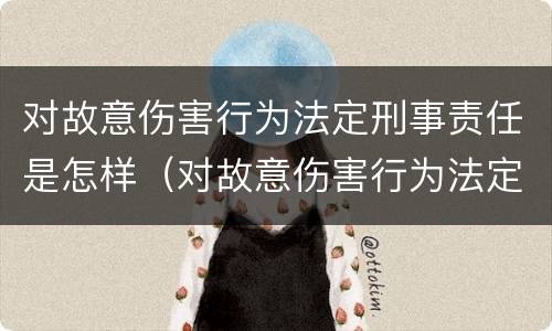 对故意伤害行为法定刑事责任是怎样（对故意伤害行为法定刑事责任是怎样认定的）