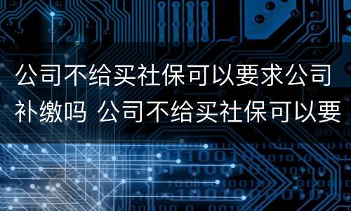 公司不给买社保可以要求公司补缴吗 公司不给买社保可以要求公司补缴吗合法吗