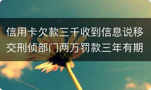 信用卡欠款三千收到信息说移交刑侦部门两万罚款三年有期是骗人的么