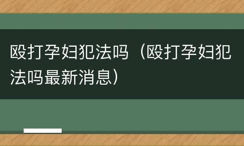 殴打孕妇犯法吗（殴打孕妇犯法吗最新消息）