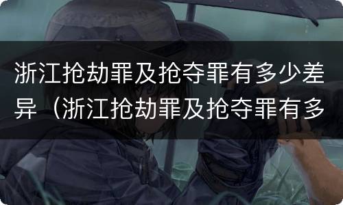 浙江抢劫罪及抢夺罪有多少差异（浙江抢劫罪及抢夺罪有多少差异判刑）