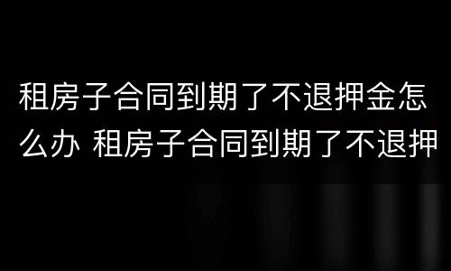 租房子合同到期了不退押金怎么办 租房子合同到期了不退押金怎么办呢