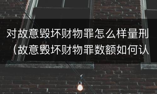 对故意毁坏财物罪怎么样量刑（故意毁坏财物罪数额如何认定）
