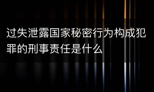 过失泄露国家秘密行为构成犯罪的刑事责任是什么