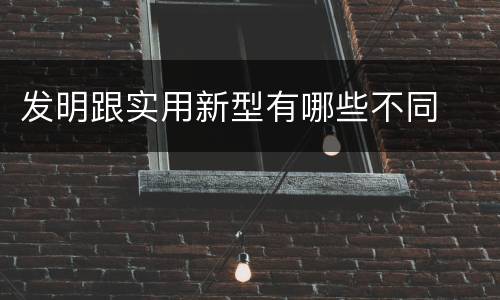 发明跟实用新型有哪些不同