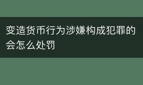 变造货币行为涉嫌构成犯罪的会怎么处罚