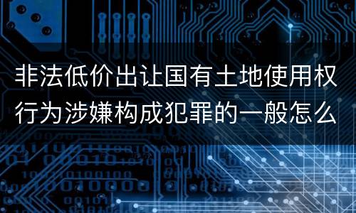 非法低价出让国有土地使用权行为涉嫌构成犯罪的一般怎么追究责任