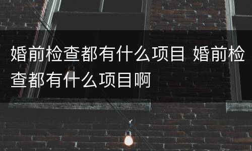 婚前检查都有什么项目 婚前检查都有什么项目啊