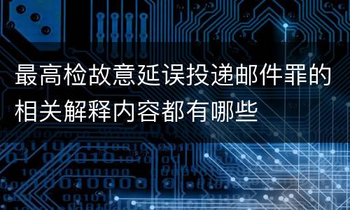 最高检故意延误投递邮件罪的相关解释内容都有哪些