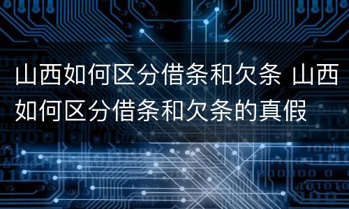 山西如何区分借条和欠条 山西如何区分借条和欠条的真假
