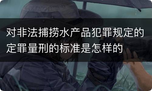 对非法捕捞水产品犯罪规定的定罪量刑的标准是怎样的