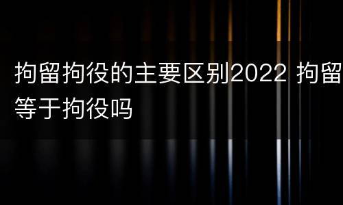 拘留拘役的主要区别2022 拘留等于拘役吗
