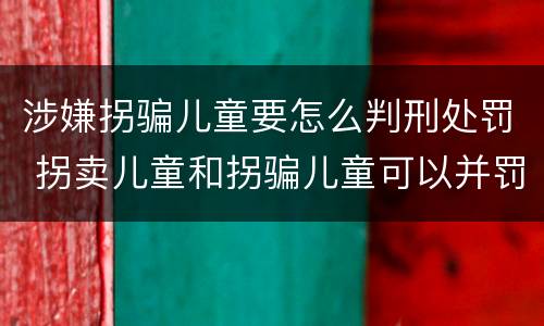 涉嫌拐骗儿童要怎么判刑处罚 拐卖儿童和拐骗儿童可以并罚吗