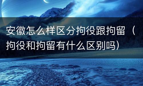 安徽怎么样区分拘役跟拘留（拘役和拘留有什么区别吗）