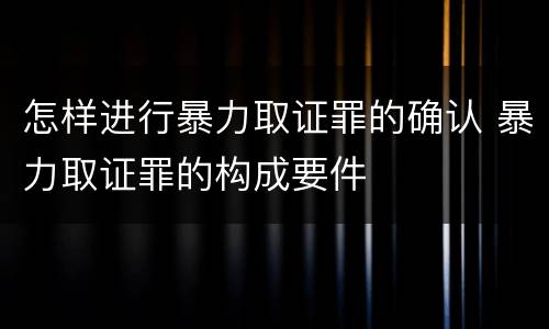 怎样进行暴力取证罪的确认 暴力取证罪的构成要件