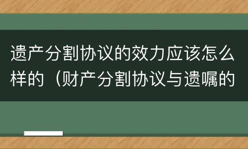 遗产分割协议的效力应该怎么样的（财产分割协议与遗嘱的区别）