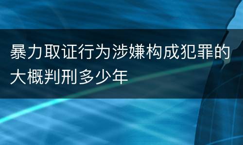 暴力取证行为涉嫌构成犯罪的大概判刑多少年