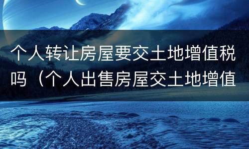 个人转让房屋要交土地增值税吗（个人出售房屋交土地增值税吗）