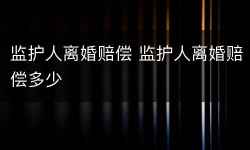 监护人离婚赔偿 监护人离婚赔偿多少