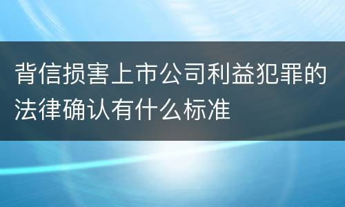 背信损害上市公司利益犯罪的法律确认有什么标准