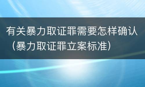 有关暴力取证罪需要怎样确认（暴力取证罪立案标准）