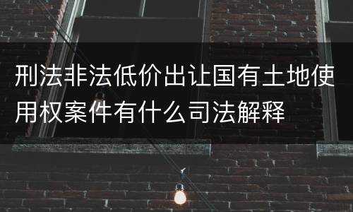 刑法非法低价出让国有土地使用权案件有什么司法解释