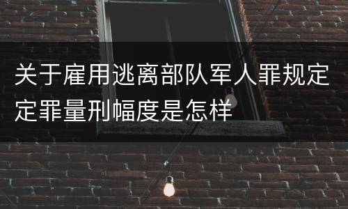 关于雇用逃离部队军人罪规定定罪量刑幅度是怎样