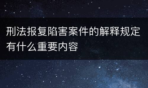 刑法报复陷害案件的解释规定有什么重要内容