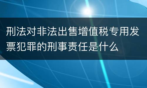 刑法对非法出售增值税专用发票犯罪的刑事责任是什么
