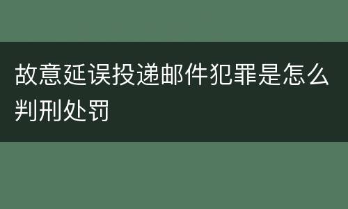 故意延误投递邮件犯罪是怎么判刑处罚