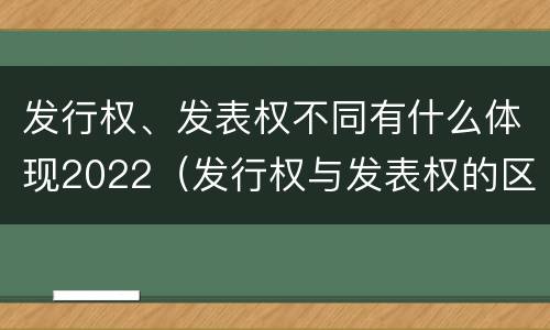 发行权、发表权不同有什么体现2022（发行权与发表权的区别）