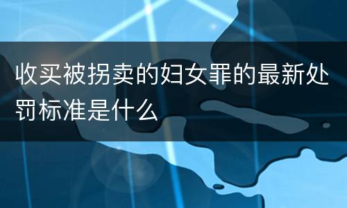 收买被拐卖的妇女罪的最新处罚标准是什么