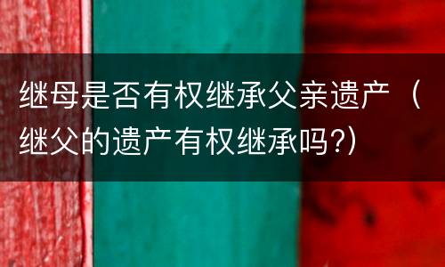 继母是否有权继承父亲遗产（继父的遗产有权继承吗?）