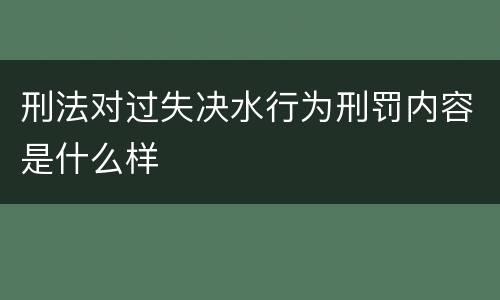 刑法对过失决水行为刑罚内容是什么样