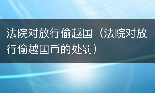 法院对放行偷越国（法院对放行偷越国币的处罚）