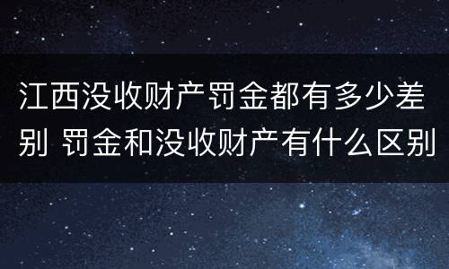 江西没收财产罚金都有多少差别 罚金和没收财产有什么区别