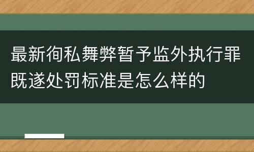 最新徇私舞弊暂予监外执行罪既遂处罚标准是怎么样的