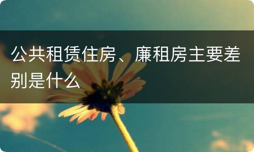 公共租赁住房、廉租房主要差别是什么