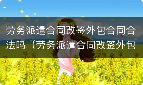 劳务派遣合同改签外包合同合法吗（劳务派遣合同改签外包合同合法吗怎么写）
