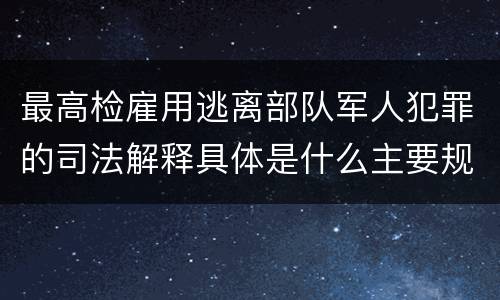 最高检雇用逃离部队军人犯罪的司法解释具体是什么主要规定