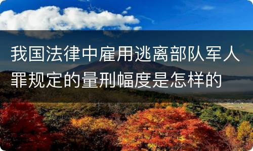 我国法律中雇用逃离部队军人罪规定的量刑幅度是怎样的