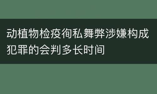 动植物检疫徇私舞弊涉嫌构成犯罪的会判多长时间