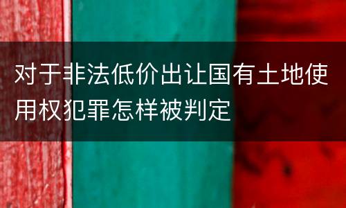 对于非法低价出让国有土地使用权犯罪怎样被判定