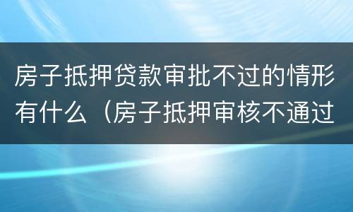 房子抵押贷款审批不过的情形有什么（房子抵押审核不通过）