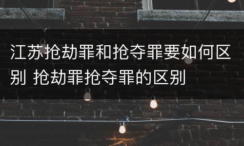 江苏抢劫罪和抢夺罪要如何区别 抢劫罪抢夺罪的区别
