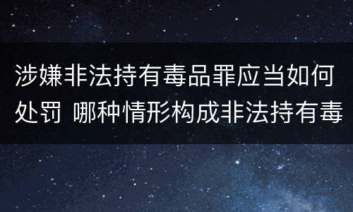 涉嫌非法持有毒品罪应当如何处罚 哪种情形构成非法持有毒品罪?