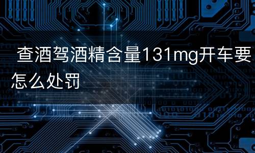 查酒驾酒精含量131mg开车要怎么处罚