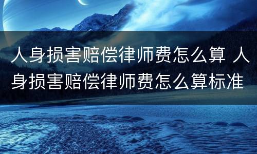 人身损害赔偿律师费怎么算 人身损害赔偿律师费怎么算标准