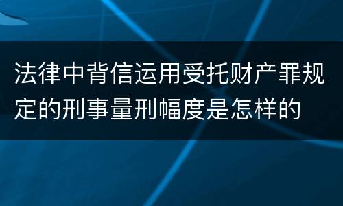 法律中背信运用受托财产罪规定的刑事量刑幅度是怎样的